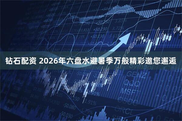 钻石配资 2026年六盘水避暑季万般精彩邀您邂逅